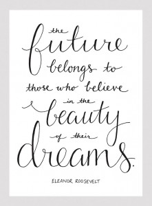 “The future belongs to those who believe in the beauty of their dreams. –Eleanor Roosevelt”